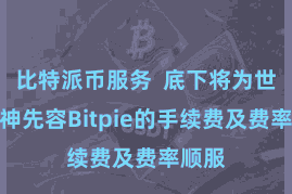 比特派币服务  底下将为世界留神先容Bitpie的手续费及费率顺服
