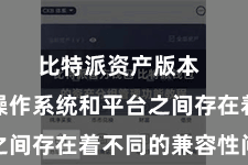比特派资产版本  不同的操作系统和平台之间存在着不同的兼容性问题