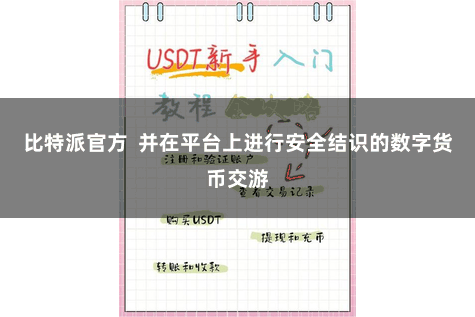 比特派官方  并在平台上进行安全结识的数字货币交游